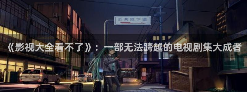黑狐影院：《影视大全看不了》：一部无法跨越的电视剧集大成者