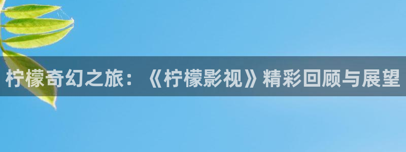 黑狐影院伦理片：柠檬奇幻之旅：《柠檬影视》精彩回顾与展望