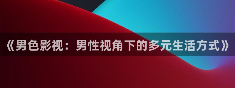 黑狐影院电视剧免费全集在线观看：《男色影视：男性视角下的多元生活方式》